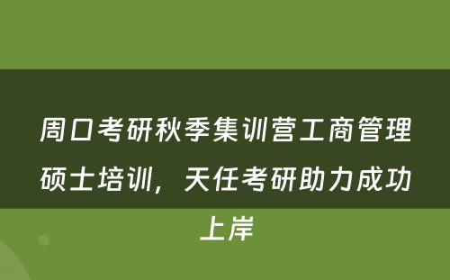 周口考研秋季集训营工商管理硕士培训，天任考研助力成功上岸
