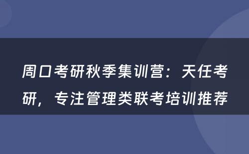 周口考研秋季集训营：天任考研，专注管理类联考培训推荐