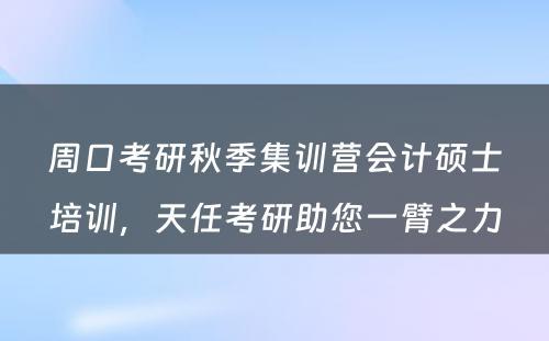 周口考研秋季集训营会计硕士培训，天任考研助您一臂之力