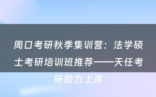 周口考研秋季集训营：法学硕士考研培训班推荐——天任考研助力上岸