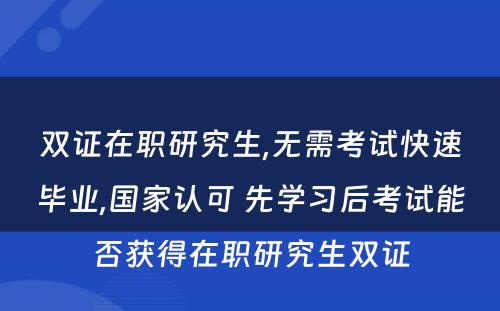 双证在职研究生,无需考试快速毕业,国家认可 先学习后考试能否获得在职研究生双证