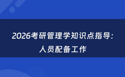 2026考研管理学知识点指导：人员配备工作