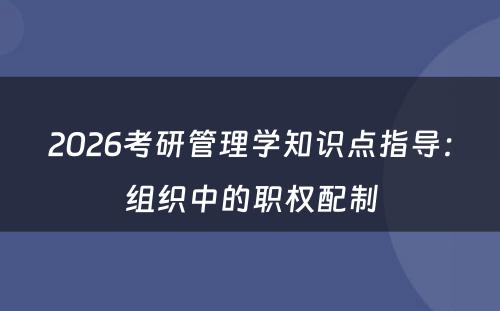 2026考研管理学知识点指导：组织中的职权配制