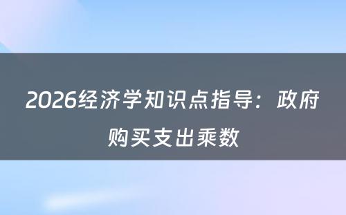 2026经济学知识点指导：政府购买支出乘数