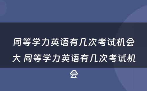 同等学力英语有几次考试机会大 同等学力英语有几次考试机会