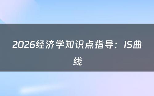 2026经济学知识点指导：IS曲线