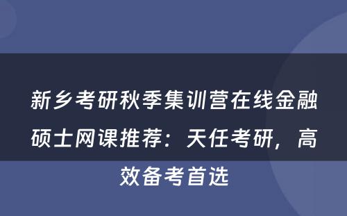 新乡考研秋季集训营在线金融硕士网课推荐：天任考研，高效备考首选