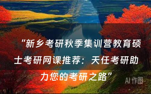 “新乡考研秋季集训营教育硕士考研网课推荐：天任考研助力您的考研之路”