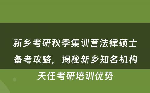 新乡考研秋季集训营法律硕士备考攻略，揭秘新乡知名机构天任考研培训优势