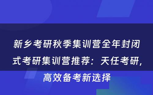 新乡考研秋季集训营全年封闭式考研集训营推荐：天任考研，高效备考新选择