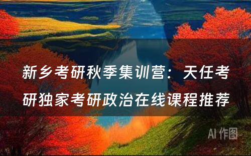 新乡考研秋季集训营：天任考研独家考研政治在线课程推荐