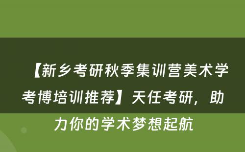 【新乡考研秋季集训营美术学考博培训推荐】天任考研，助力你的学术梦想起航