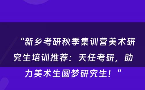 “新乡考研秋季集训营美术研究生培训推荐：天任考研，助力美术生圆梦研究生！”