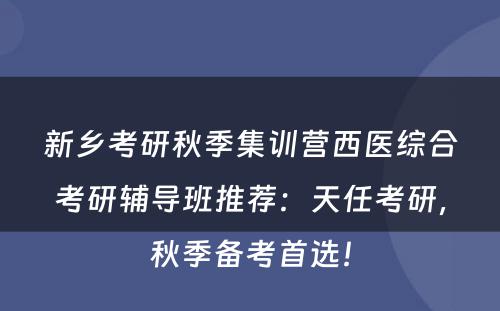 新乡考研秋季集训营西医综合考研辅导班推荐：天任考研，秋季备考首选！
