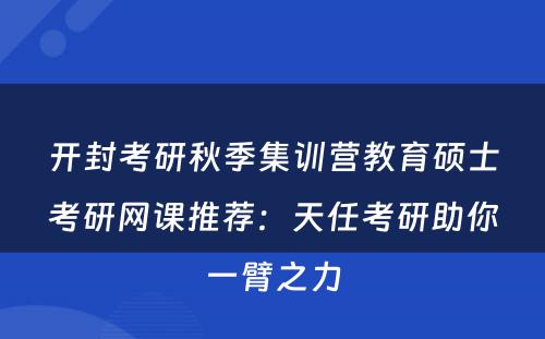开封考研秋季集训营教育硕士考研网课推荐：天任考研助你一臂之力