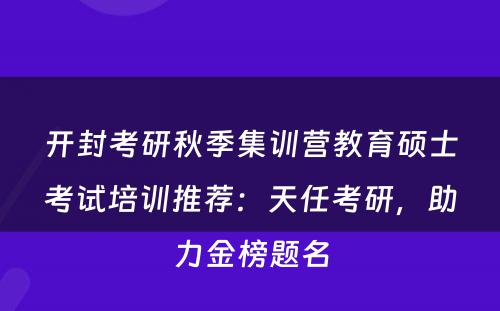 开封考研秋季集训营教育硕士考试培训推荐：天任考研，助力金榜题名