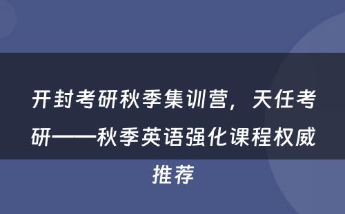 开封考研秋季集训营，天任考研——秋季英语强化课程权威推荐