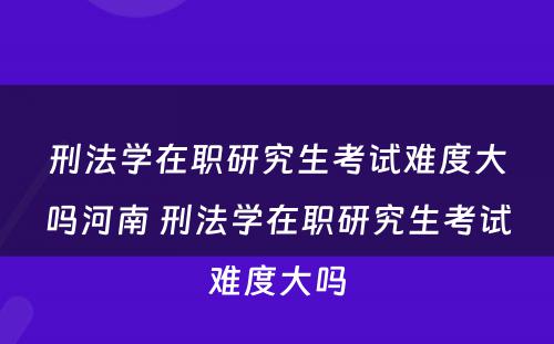 刑法学在职研究生考试难度大吗河南 刑法学在职研究生考试难度大吗