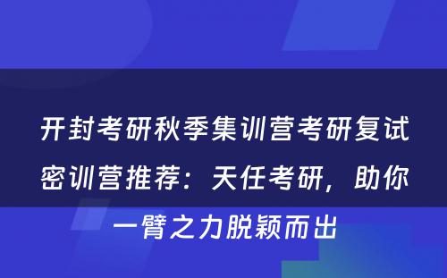 开封考研秋季集训营考研复试密训营推荐：天任考研，助你一臂之力脱颖而出