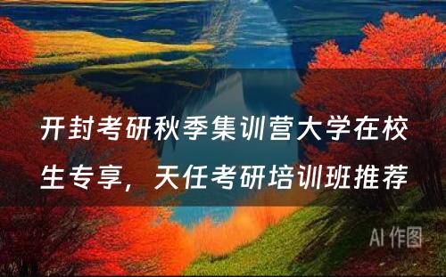 开封考研秋季集训营大学在校生专享，天任考研培训班推荐