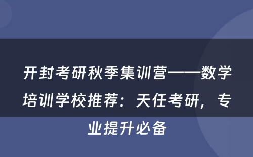 开封考研秋季集训营——数学培训学校推荐：天任考研，专业提升必备