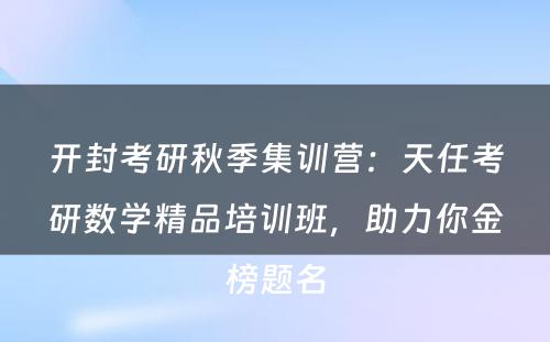 开封考研秋季集训营：天任考研数学精品培训班，助力你金榜题名