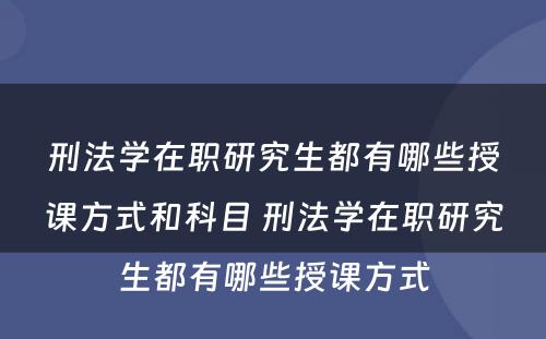 刑法学在职研究生都有哪些授课方式和科目 刑法学在职研究生都有哪些授课方式