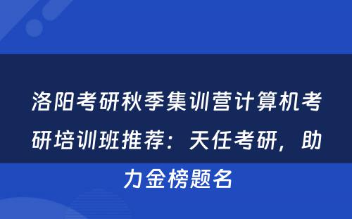 洛阳考研秋季集训营计算机考研培训班推荐：天任考研，助力金榜题名