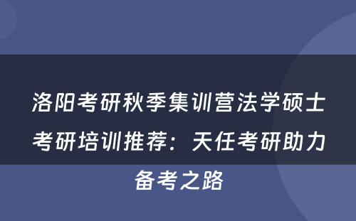洛阳考研秋季集训营法学硕士考研培训推荐：天任考研助力备考之路
