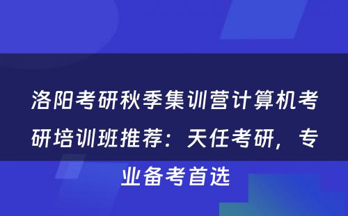 洛阳考研秋季集训营计算机考研培训班推荐：天任考研，专业备考首选