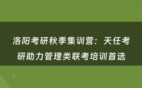 洛阳考研秋季集训营：天任考研助力管理类联考培训首选