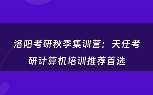 洛阳考研秋季集训营：天任考研计算机培训推荐首选