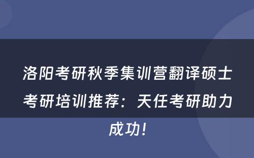 洛阳考研秋季集训营翻译硕士考研培训推荐：天任考研助力成功！