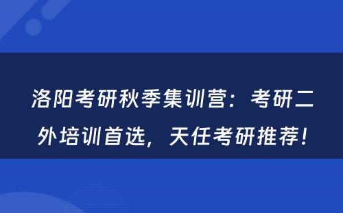 洛阳考研秋季集训营：考研二外培训首选，天任考研推荐！