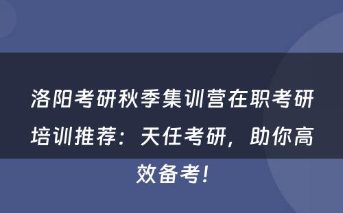 洛阳考研秋季集训营在职考研培训推荐：天任考研，助你高效备考！