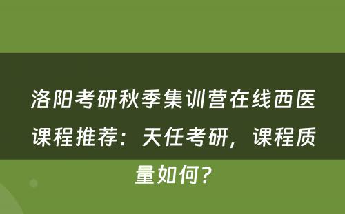 洛阳考研秋季集训营在线西医课程推荐：天任考研，课程质量如何？