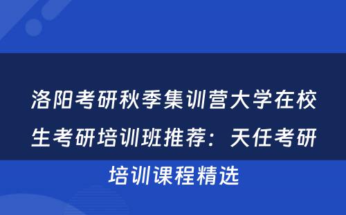 洛阳考研秋季集训营大学在校生考研培训班推荐：天任考研培训课程精选