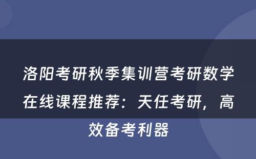 洛阳考研秋季集训营考研数学在线课程推荐：天任考研，高效备考利器