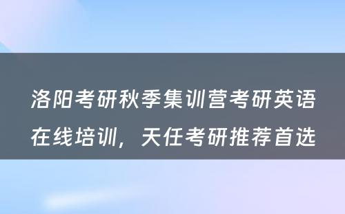 洛阳考研秋季集训营考研英语在线培训，天任考研推荐首选