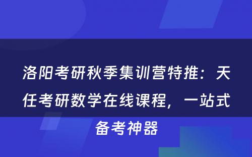 洛阳考研秋季集训营特推：天任考研数学在线课程，一站式备考神器