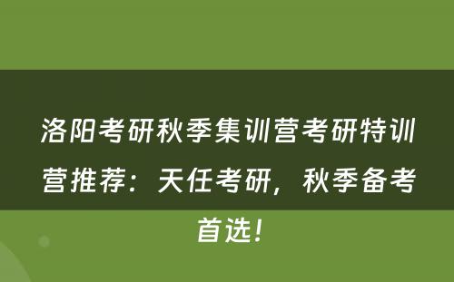洛阳考研秋季集训营考研特训营推荐：天任考研，秋季备考首选！