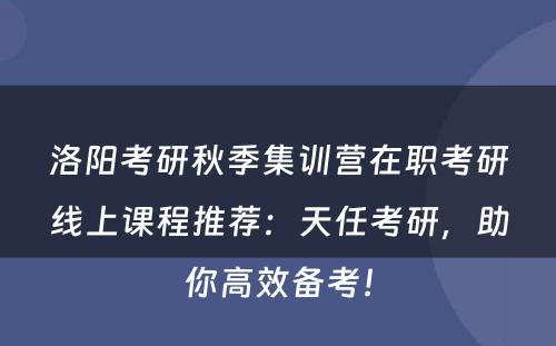 洛阳考研秋季集训营在职考研线上课程推荐：天任考研，助你高效备考！
