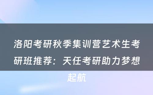 洛阳考研秋季集训营艺术生考研班推荐：天任考研助力梦想起航