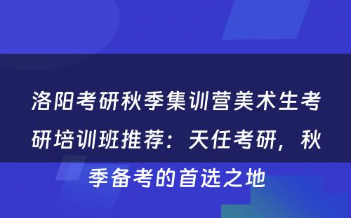 洛阳考研秋季集训营美术生考研培训班推荐：天任考研，秋季备考的首选之地