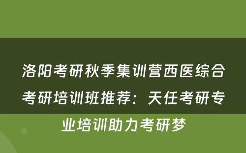 洛阳考研秋季集训营西医综合考研培训班推荐：天任考研专业培训助力考研梦