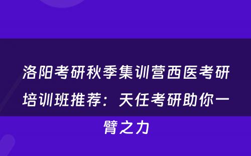 洛阳考研秋季集训营西医考研培训班推荐：天任考研助你一臂之力