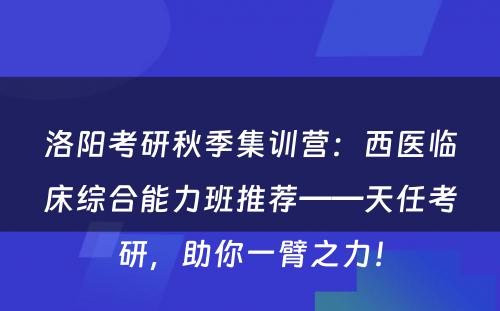 洛阳考研秋季集训营：西医临床综合能力班推荐——天任考研，助你一臂之力！