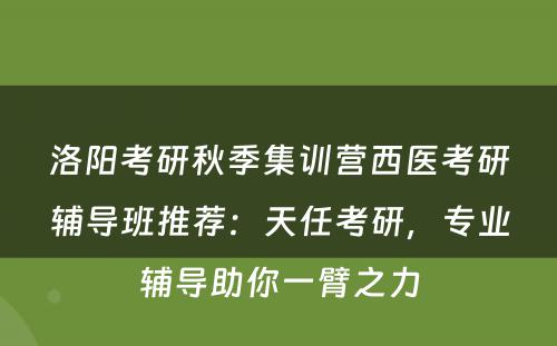 洛阳考研秋季集训营西医考研辅导班推荐：天任考研，专业辅导助你一臂之力