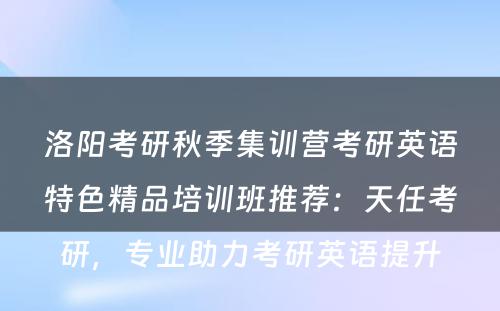 洛阳考研秋季集训营考研英语特色精品培训班推荐：天任考研，专业助力考研英语提升