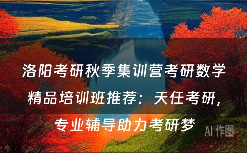 洛阳考研秋季集训营考研数学精品培训班推荐：天任考研，专业辅导助力考研梦